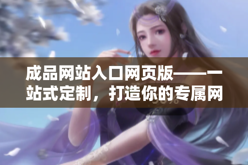 成品网站入口网页版——一站式定制，打造你的专属网站