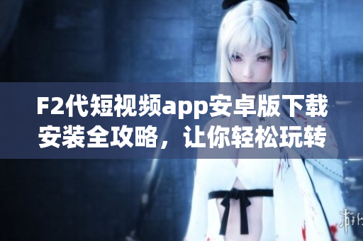 F2代短视频app安卓版下载安装全攻略，让你轻松玩转精彩视频