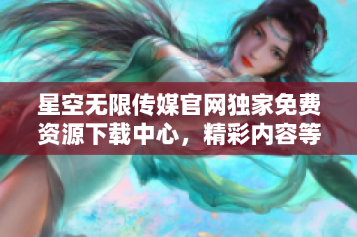 星空无限传媒官网独家免费资源下载中心，精彩内容等你来体验!