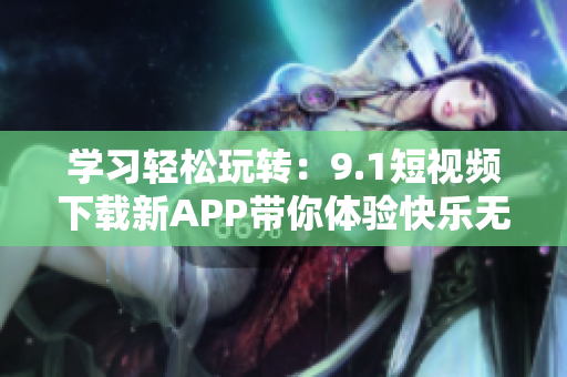 学习轻松玩转：9.1短视频下载新APP带你体验快乐无限