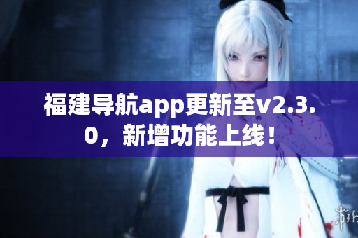 福建导航app更新至v2.3.0，新增功能上线！