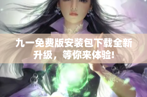 九一免费版安装包下载全新升级，等你来体验!