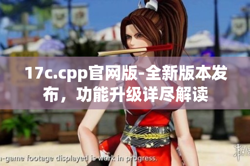 17c.cpp官网版-全新版本发布，功能升级详尽解读
