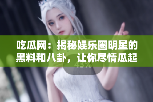 吃瓜网：揭秘娱乐圈明星的黑料和八卦，让你尽情瓜起来!