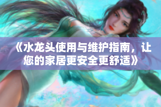 《水龙头使用与维护指南，让您的家居更安全更舒适》