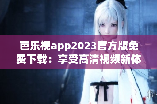 芭乐视app2023官方版免费下载：享受高清视频新体验