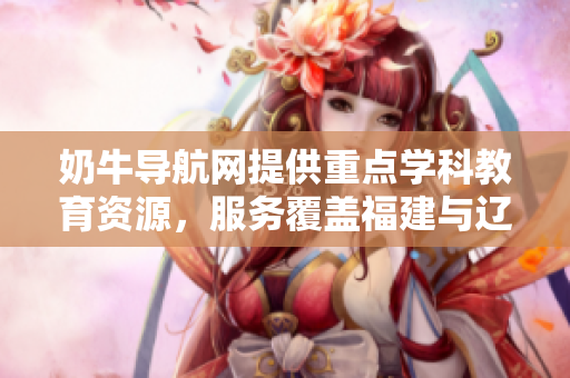 奶牛导航网提供重点学科教育资源，服务覆盖福建与辽宁，精准指引学子求知之路