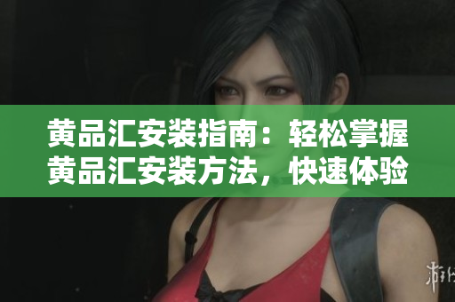 黄品汇安装指南：轻松掌握黄品汇安装方法，快速体验便捷购物。
