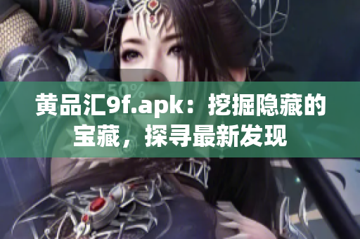 黄品汇9f.apk：挖掘隐藏的宝藏，探寻最新发现