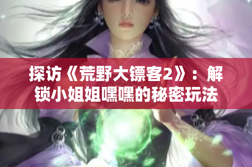 探访《荒野大镖客2》：解锁小姐姐嘿嘿的秘密玩法