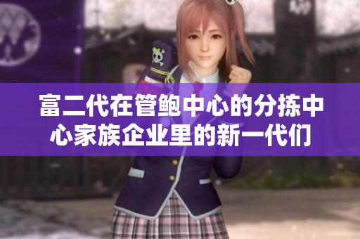 富二代在管鲍中心的分拣中心家族企业里的新一代们