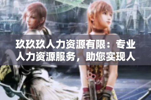 玖玖玖人力资源有限：专业人力资源服务，助您实现人才培养与管理的全面发展