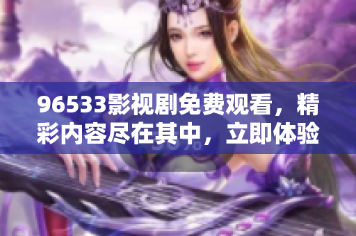 96533影视剧免费观看，精彩内容尽在其中，立即体验吧！