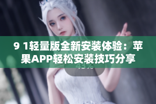 9 1轻量版全新安装体验：苹果APP轻松安装技巧分享