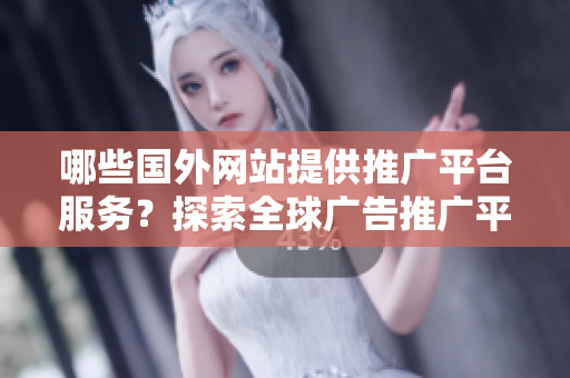 哪些国外网站提供推广平台服务？探索全球广告推广平台的选择与优势
