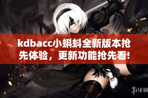 kdbacc小蝌蚪全新版本抢先体验，更新功能抢先看!