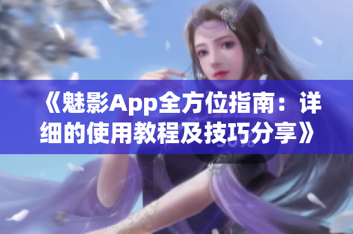 《魅影App全方位指南：详细的使用教程及技巧分享》