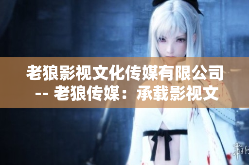 老狼影视文化传媒有限公司 -- 老狼传媒：承载影视文化的创新力量