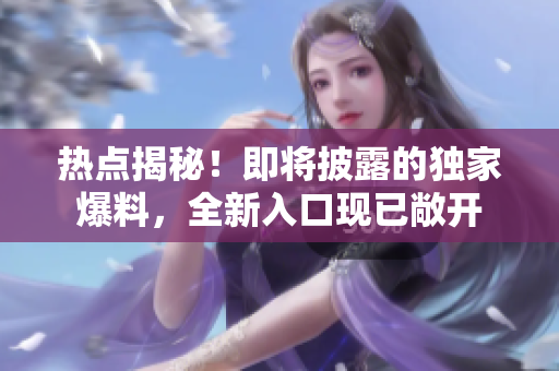 热点揭秘！即将披露的独家爆料，全新入口现已敞开