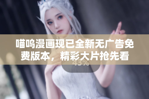 喵呜漫画现已全新无广告免费版本，精彩大片抢先看