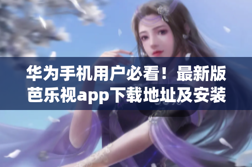 华为手机用户必看！最新版芭乐视app下载地址及安装教程大揭秘，快速入口分享！
