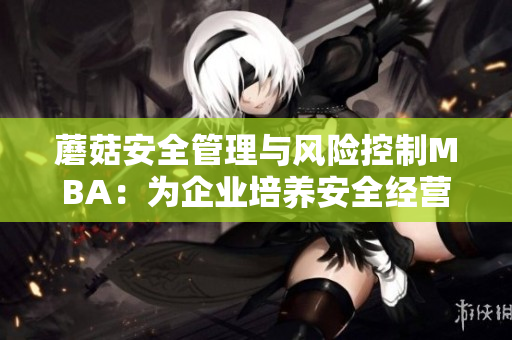 蘑菇安全管理与风险控制MBA：为企业培养安全经营者