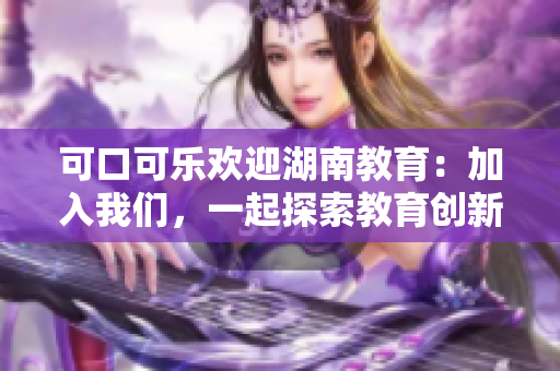 可口可乐欢迎湖南教育：加入我们，一起探索教育创新之路