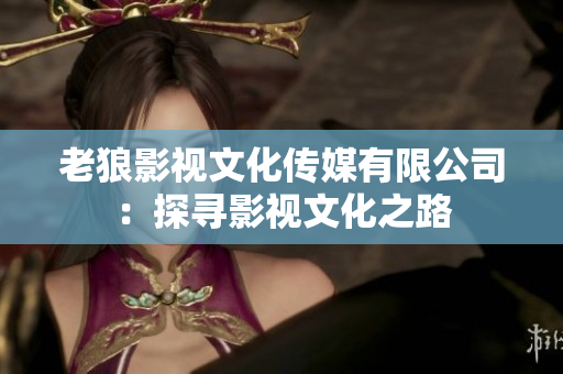 老狼影视文化传媒有限公司：探寻影视文化之路