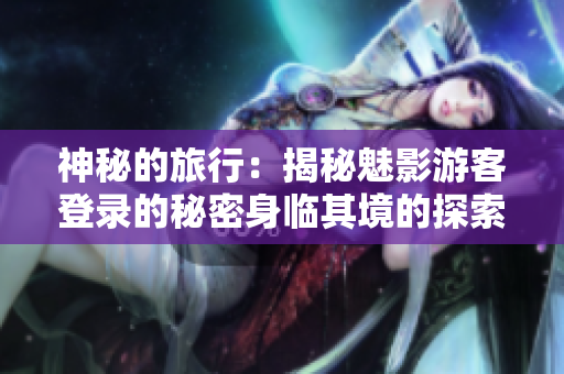 神秘的旅行：揭秘魅影游客登录的秘密身临其境的探索