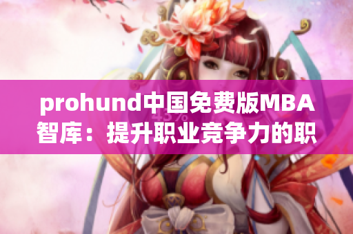 prohund中国免费版MBA智库：提升职业竞争力的职业发展利器