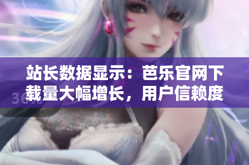 站长数据显示：芭乐官网下载量大幅增长，用户信赖度持续提升