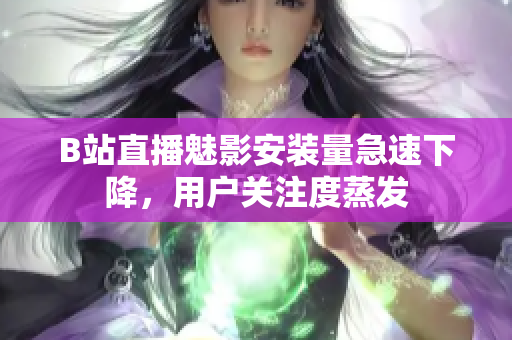B站直播魅影安装量急速下降，用户关注度蒸发