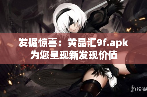 发掘惊喜：黄品汇9f.apk为您呈现新发现价值