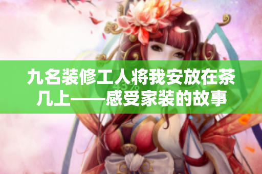 九名装修工人将我安放在茶几上——感受家装的故事