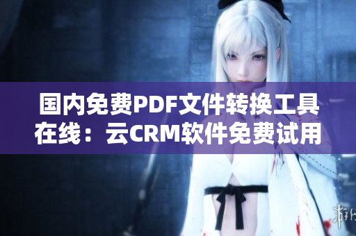 国内免费PDF文件转换工具在线：云CRM软件免费试用版