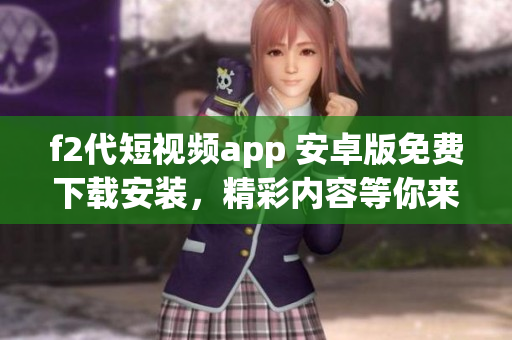 f2代短视频app 安卓版免费下载安装，精彩内容等你来看