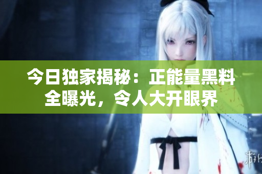 今日独家揭秘：正能量黑料全曝光，令人大开眼界