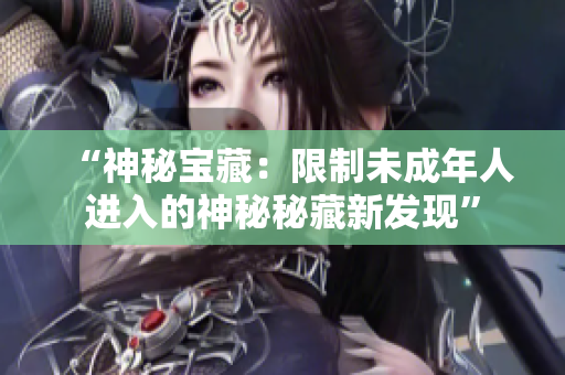 “神秘宝藏：限制未成年人进入的神秘秘藏新发现”