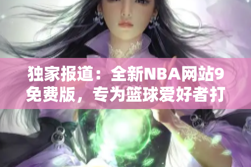 独家报道：全新NBA网站9免费版，专为篮球爱好者打造