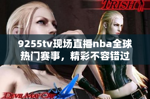 9255tv现场直播nba全球热门赛事，精彩不容错过