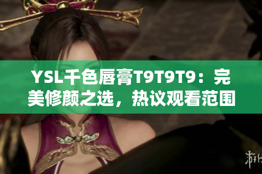 YSL千色唇膏T9T9T9：完美修颜之选，热议观看范围及用户评价