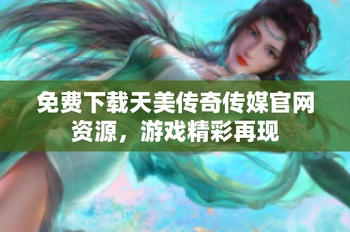 免费下载天美传奇传媒官网资源，游戏精彩再现