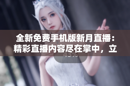 全新免费手机版新月直播：精彩直播内容尽在掌中，立即下载体验手机直播新时代