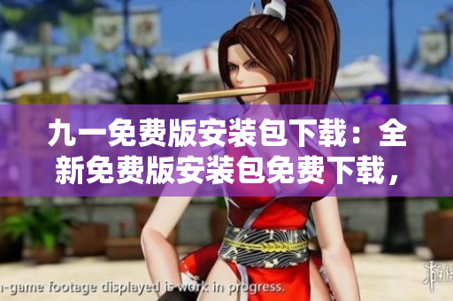 九一免费版安装包下载：全新免费版安装包免费下载，无需支付任何费用，安全可靠，安装简便