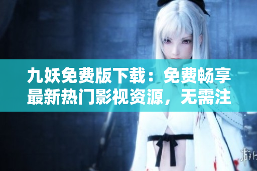 九妖免费版下载：免费畅享最新热门影视资源，无需注册，安全便捷！