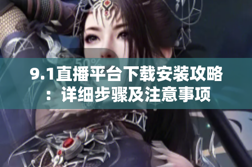 9.1直播平台下载安装攻略：详细步骤及注意事项