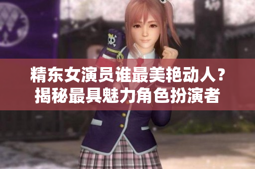 精东女演员谁最美艳动人？揭秘最具魅力角色扮演者