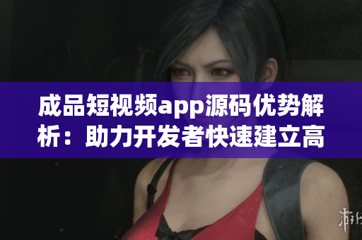 成品短视频app源码优势解析：助力开发者快速建立高质量视频应用