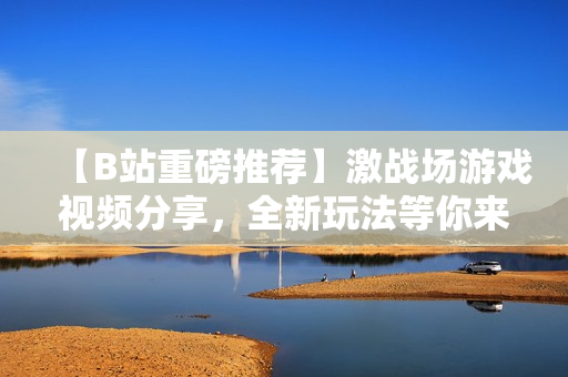 【B站重磅推荐】激战场游戏视频分享，全新玩法等你来挑战
