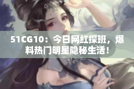 51CG10：今日网红探班，爆料热门明星隐秘生活！